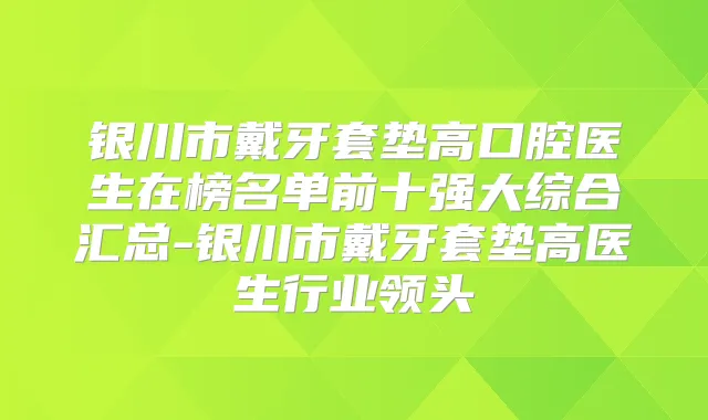 银川市戴牙套垫高口腔医生在榜名单前十强大综合汇总-银川市戴牙套垫高医生行业领头