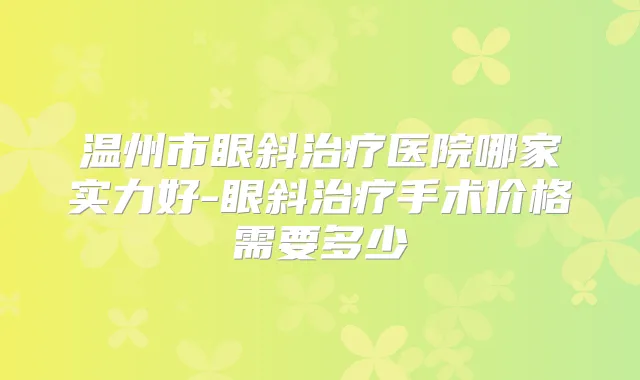 温州市眼斜医院哪家实力好-眼斜手术价格需要多少