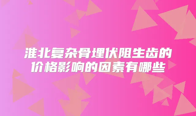 淮北复杂骨埋伏阻生齿的价格影响的因素有哪些