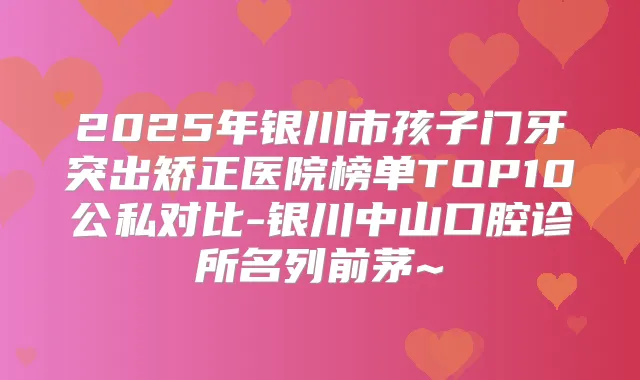 2025年银川市孩子门牙突出矫正医院榜单TOP10公私对比-银川中山口腔诊所名列前茅~