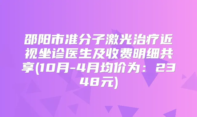 邵阳市准分子激光近视坐诊医生及收费明细共享(10月-4月均价为：2348元)