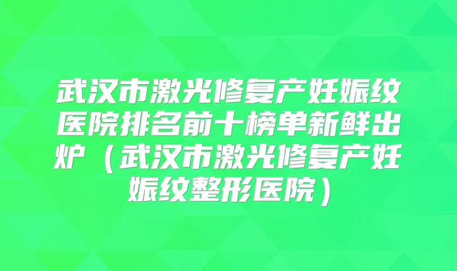 武汉市激光修复产妊娠纹医院排名前十榜单新鲜出炉(武汉市激光修复产妊娠纹整形医院)