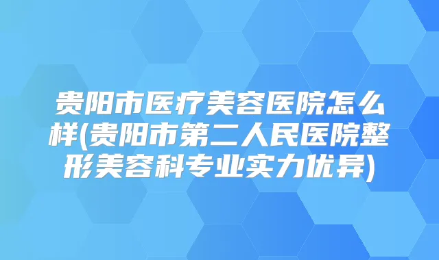 贵阳市医疗美容医院怎么样(贵阳市第二人民医院整形美容科专业实力优异)