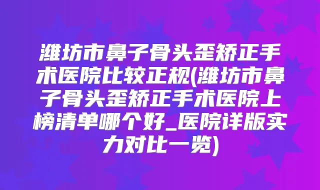 潍坊市鼻子骨头歪矫正手术医院比较正规(潍坊市鼻子骨头歪矫正手术医院上榜清单哪个好_医院详版实力对比一览)