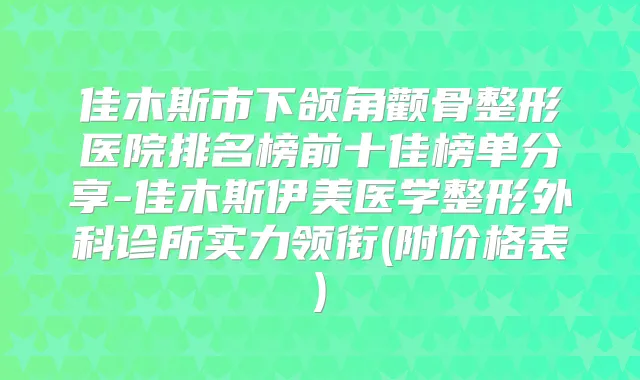 佳木斯市下颌角颧骨整形医院排名榜前十佳榜单分享-佳木斯伊美医学整形外科诊所实力领衔(附价格表)