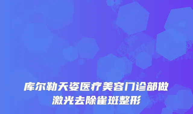 库尔勒天姿医疗美容门诊部做激光去除雀斑整形