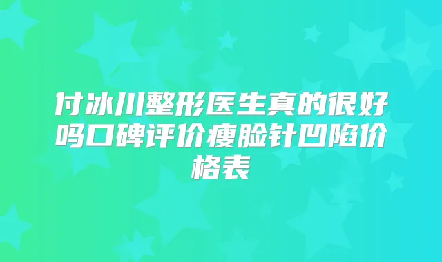 付冰川整形医生真的很好吗口碑评价瘦脸针凹陷价格表
