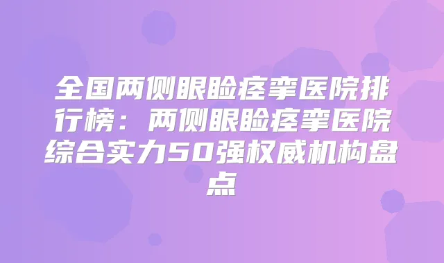 全国两侧眼睑痉挛医院排行榜：两侧眼睑痉挛医院综合实力50强机构盘点