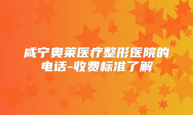咸宁奥莱医疗整形医院的电话-收费标准了解