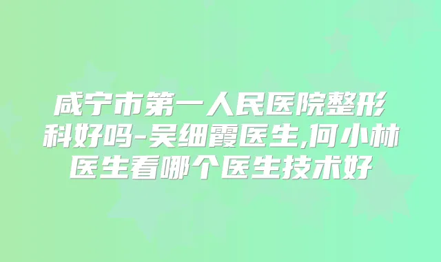咸宁市第一人民医院整形科好吗-吴细霞医生,何小林医生看哪个医生技术好