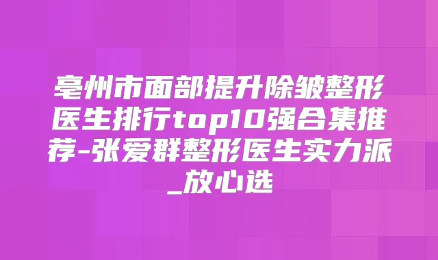 亳州市面部提升除皱整形医生排行top10强合集推荐-张爱群整形医生实力派_放心选