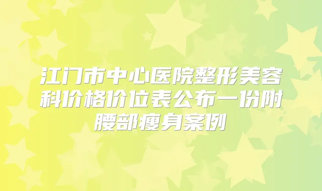 江门市中心医院整形美容科价格价位表公布一份附腰部瘦身案例