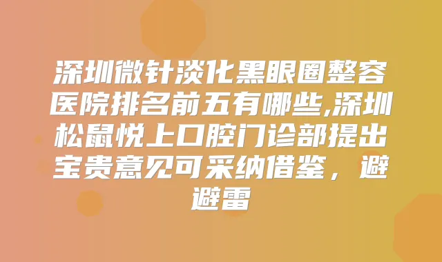 深圳微针淡化黑眼圈整容医院排名前五有哪些,深圳松鼠悦上口腔门诊部提出宝贵意见可采纳借鉴,避避雷