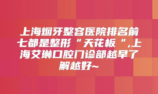 上海烟牙整容医院排名前七都是整形“天花板“,上海艾琳口腔门诊部越早了解越好~