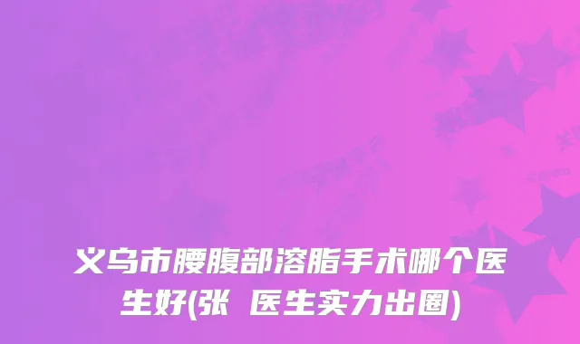 义乌市腰腹部溶脂手术哪个医生好(张喆医生实力出圈)