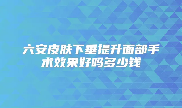 六安皮肤下垂提升面部手术效果好吗多少钱