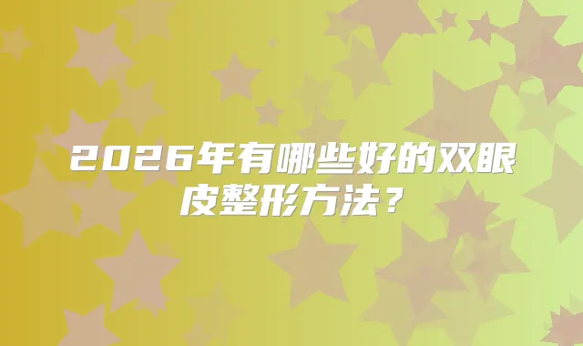 2026年有哪些好的双眼皮整形方法？