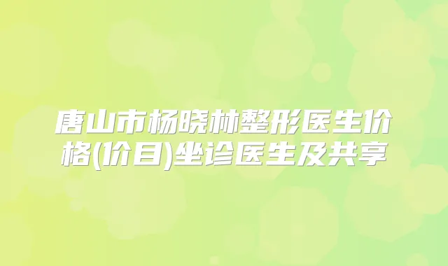 唐山市杨晓林整形医生价格(价目)坐诊医生及共享