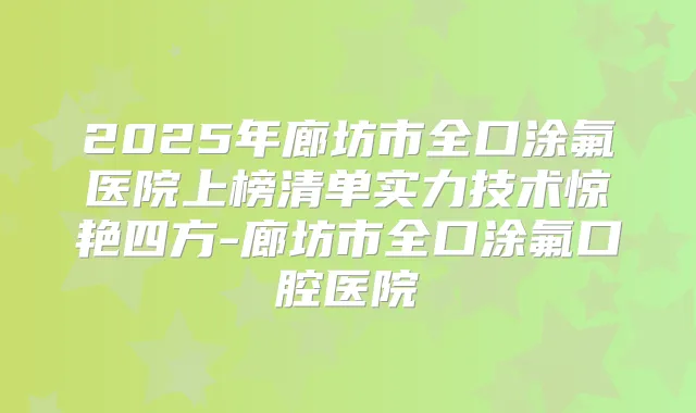 2025年廊坊市全口涂氟医院上榜清单实力技术惊艳四方-廊坊市全口涂氟口腔医院
