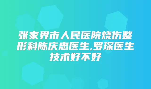 张家界市人民医院烧伤整形科陈庆忠医生,罗琛医生技术好不好