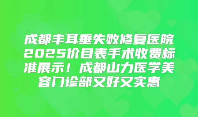 成都丰耳垂失败修复医院2025价目表手术收费标准展示！成都山力医学美容门诊部又好又实惠
