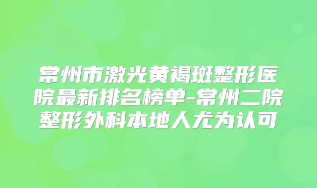 常州市激光黄褐斑整形医院新排名榜单-常州二院整形外科本地人尤为认可