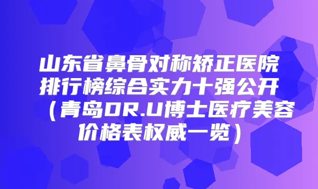 山东省鼻骨对称矫正医院排行榜综合实力十强公开（青岛DR.U博士医疗美容价格表一览）