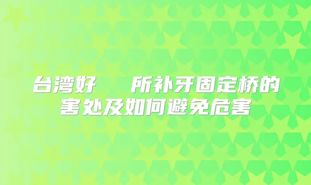 台湾好萊塢診所补牙固定桥的害处及如何避免危害