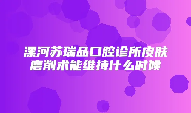 漯河苏瑞品口腔诊所皮肤磨削术能维持什么时候