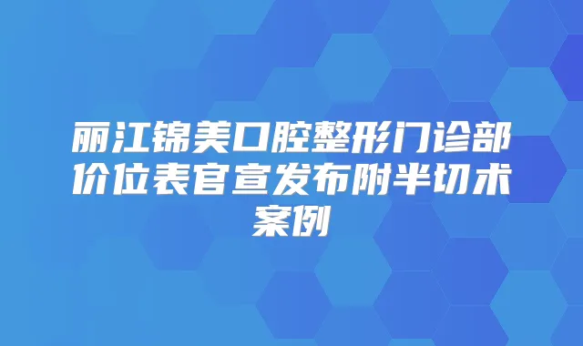 丽江锦美口腔整形门诊部价位表官宣发布附半切术案例