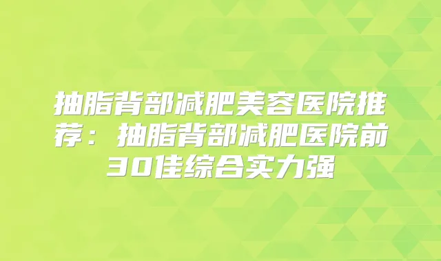 抽脂背部减肥美容医院推荐:抽脂背部减肥医院前30佳综合实力强