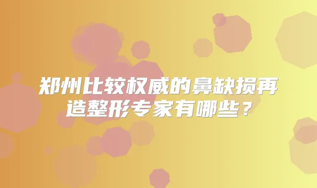 郑州比较的鼻缺损再造整形专家有哪些？