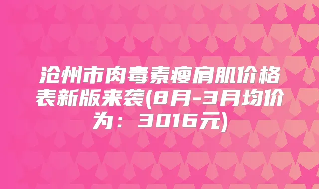 沧州市瘦肩肌价格表新版来袭(8月-3月均价为:3016元)