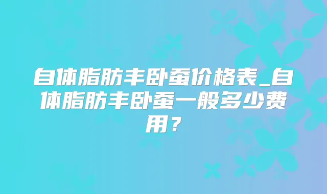 自体脂肪丰卧蚕价格表_自体脂肪丰卧蚕一般多少费用？