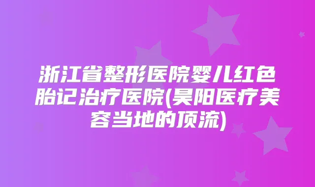 浙江省整形医院婴儿红色胎记医院(昊阳医疗美容当地的顶流)