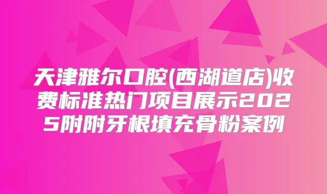 天津雅尔口腔(西湖道店)收费标准热门项目展示2025附附牙根填充骨粉案例