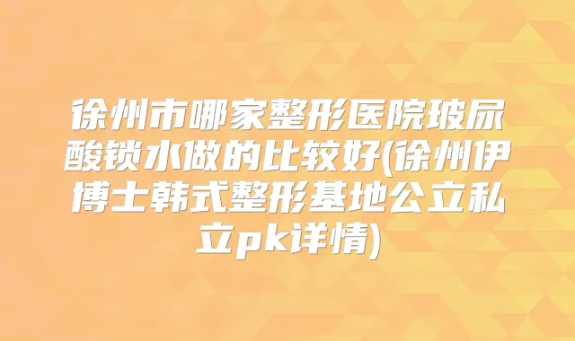 徐州市哪家整形医院玻尿酸锁水做的比较好(徐州伊博士韩式整形基地公立私立pk详情)