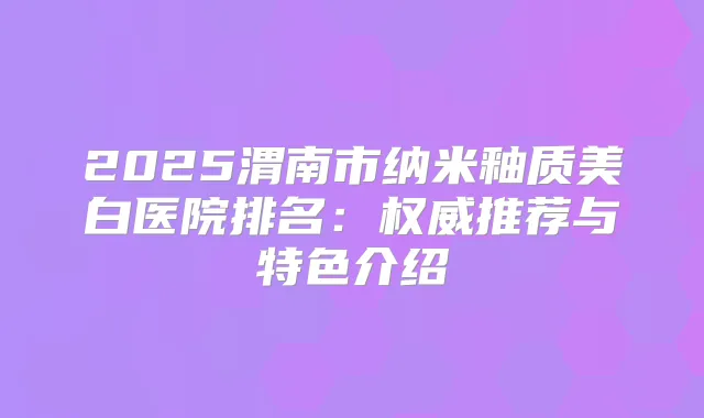 2025渭南市纳米釉质美白医院排名:推荐与特色介绍