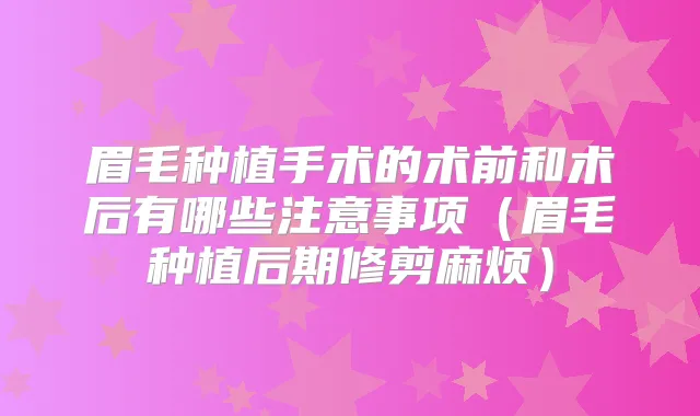 眉毛种植手术的术前和术后有哪些注意事项（眉毛种植后期修剪麻烦）
