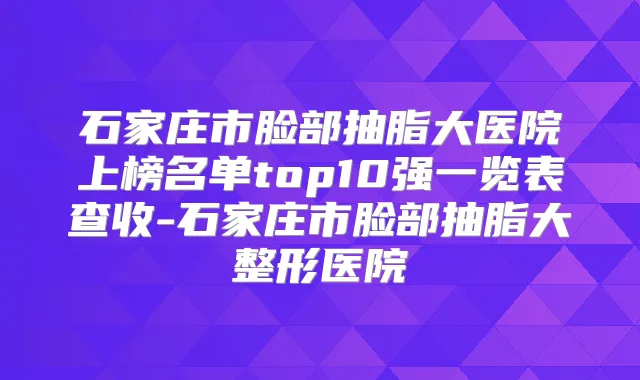 石家庄市脸部抽脂大医院上榜名单top10强一览表查收-石家庄市脸部抽脂大整形医院