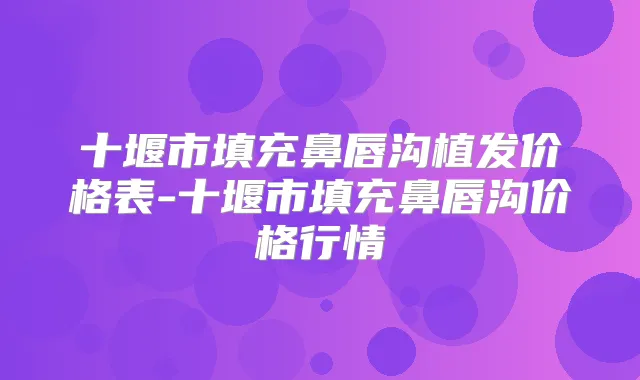 十堰市填充鼻唇沟植发价格表-十堰市填充鼻唇沟价格行情