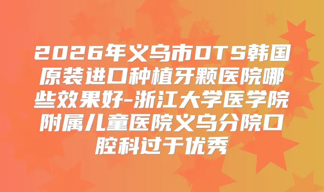 2026年义乌市DTS韩国原装进口种植牙颗医院哪些效果好-浙江大学医学院附属儿童医院义乌分院口腔科过于优秀