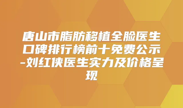 唐山市脂肪移植全脸医生口碑排行榜前十免费公示-刘红侠医生实力及价格呈现