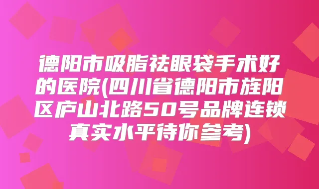 德阳市吸脂祛眼袋手术好的医院(四川省德阳市旌阳区庐山北路50号品牌连锁真实水平待你参考)