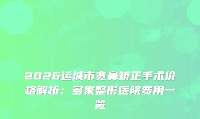 2026运城市宽鼻矫正手术价格解析：多家整形医院费用一览