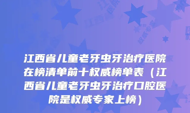 江西省儿童老牙虫牙医院在榜清单前十榜单表（江西省儿童老牙虫牙口腔医院是专家上榜）