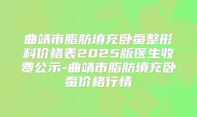 曲靖市脂肪填充卧蚕整形科价格表2025版医生收费公示-曲靖市脂肪填充卧蚕价格行情