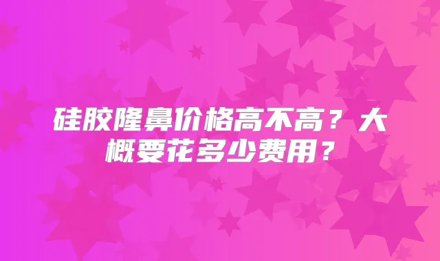 硅胶隆鼻价格高不高？大概要花多少费用？