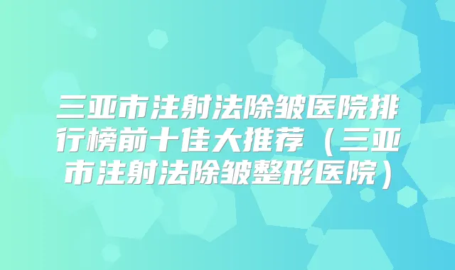 三亚市注射法除皱医院排行榜前十佳大推荐（三亚市注射法除皱整形医院）