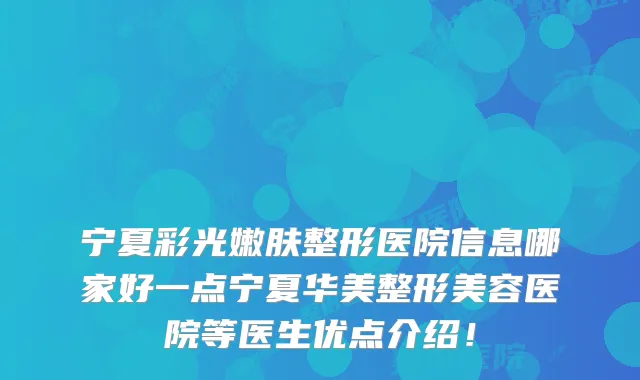 宁夏彩光嫩肤整形医院信息哪家好一点宁夏华美整形美容医院等医生优点介绍！